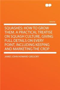 Squashes: How to Grow Them. a Practical Treatise on Squash Culture, Giving Full Details on Every Point, Including Keeping and Marketing the Crop