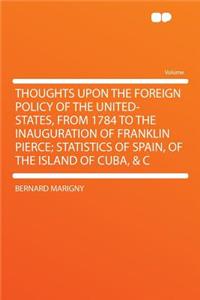 Thoughts Upon the Foreign Policy of the United-States, from 1784 to the Inauguration of Franklin Pierce; Statistics of Spain, of the Island of Cuba, & C