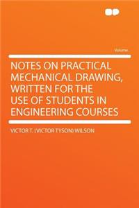 Notes on Practical Mechanical Drawing, Written for the Use of Students in Engineering Courses