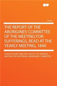 The Report of the Aborigines' Committee of the Meeting for Sufferings, Read at the Yearly Meeting, 1840