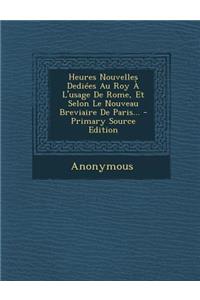 Heures Nouvelles Dediees Au Roy A L'Usage de Rome, Et Selon Le Nouveau Breviaire de Paris...