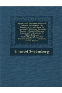 Apocalypsis Explicata Secundum Sensum Spiritualem Ubi Revelantur Areana Quae Ibi Praedicta Et Hactenus Recondita Fuerunt. Opus Posthumum Emanuelis Swedenborgii Ad Fidem Editionis Photolithographicae 1870 Holmiae Excusae ......