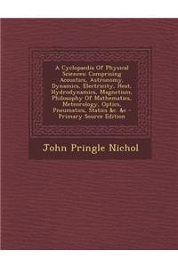 A Cyclopaedia of Physical Sciences: Comprising Acoustics, Astronomy, Dynamics, Electricity, Heat, Hydrodynamics, Magnetism, Philosophy of Mathematics, Meteorology, Optics, Pneumatics, Statics &C. &C - Primary Source Edition