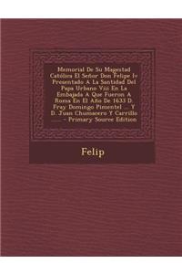 Memorial De Su Magestad Católica El Señor Don Felipe Iv Presentado A La Santidad Del Papa Urbano Viii En La Embajada A Que Fueron A Roma En El Año De 1633 D. Fray Domingo Pimentel ... Y D. Juan Chumacero Y Carrillo ...... - Primary Source Edition