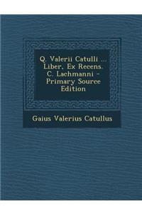 Q. Valerii Catulli ... Liber, Ex Recens. C. Lachmanni - Primary Source Edition