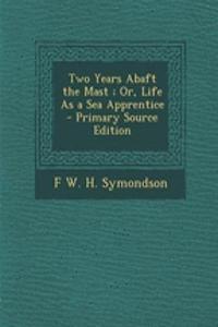 Two Years Abaft the Mast; Or, Life as a Sea Apprentice - Primary Source Edition