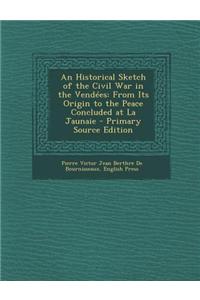 An Historical Sketch of the Civil War in the Vendees: From Its Origin to the Peace Concluded at La Jaunaie - Primary Source Edition