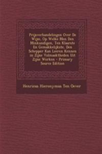 Prijsverhandelingen Over de Wijze, Op Welke Men Den Minkundigen, Ten Klaarste En Gemakkelijkste, Den Schepper Kan Leeren Kennen in Zijne Volmaaktheden Uit Zijne Werken - Primary Source Edition
