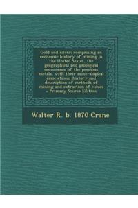 Gold and Silver; Comprising an Economic History of Mining in the United States, the Geographical and Geological Occurrence of the Precious Metals, Wit