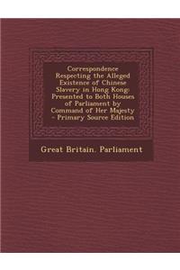 Correspondence Respecting the Alleged Existence of Chinese Slavery in Hong Kong: Presented to Both Houses of Parliament by Command of Her Majesty