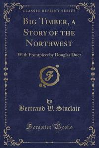 Big Timber, a Story of the Northwest: With Frontpiece by Douglas Duer (Classic Reprint)