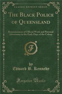 The Black Police of Queensland: Reminiscences of Official Work and Personal Adventures in the Early Days of the Colony (Classic Reprint)