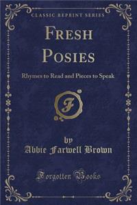 Fresh Posies: Rhymes to Read and Pieces to Speak (Classic Reprint)