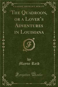 The Quadroon, or a Lover's Adventures in Louisiana (Classic Reprint)