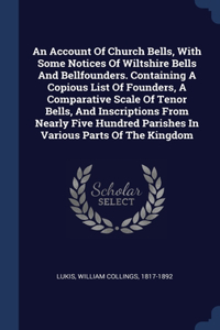 Account Of Church Bells, With Some Notices Of Wiltshire Bells And Bellfounders. Containing A Copious List Of Founders, A Comparative Scale Of Tenor Bells, And Inscriptions From Nearly Five Hundred Parishes In Various Parts Of The Kingdom