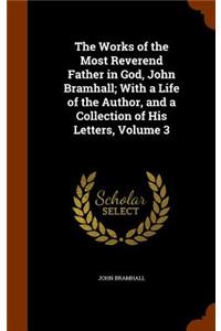 Works of the Most Reverend Father in God, John Bramhall; With a Life of the Author, and a Collection of His Letters, Volume 3