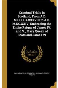 Criminal Trials in Scotland, From A.D. M.CCCC.LXXXVIII to A.D. M.DC.XXIV, Embracing the Entire Reigns of James IV. and V., Mary Queen of Scots and James VI