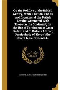 On the Nobility of the British Gentry, or the Political Ranks and Dignities of the British Empire, Compared With Those on the Continent; for the Use of Foreigners in Great Britain and of Britons Abroad; Particularly of Those Who Desire to Be Presen