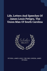 Life, Letters And Speeches Of James Louis Petigru, The Union Man Of South Carolina