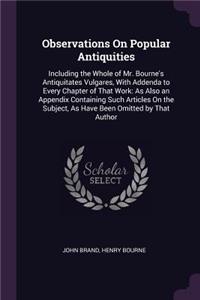 Observations On Popular Antiquities: Including the Whole of Mr. Bourne's Antiquitates Vulgares, With Addenda to Every Chapter of That Work: As Also an Appendix Containing Such Articles 