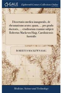 Dissertatio Medica Inauguralis, de Rheumatismo Acuto; Quam, ... Pro Gradu Doctoris, ... Eruditorum Examini Subjicit Robertus Mackewn Haig, Caroliniensis Australis