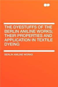 The Dyestuffs of the Berlin Aniline Works; Their Properties and Application in Textile Dyeing