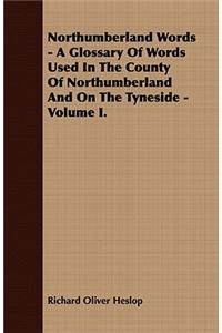 Northumberland Words - A Glossary of Words Used in the County of Northumberland and on the Tyneside - Volume I.