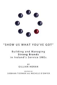 Show Us What Youâ (Tm)Ve Got: Building and Managing Strong Brands in Irelandâ (Tm)S Service Smes
