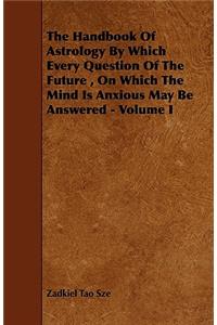The Handbook Of Astrology By Which Every Question Of The Future, On Which The Mind Is Anxious May Be Answered - Volume I