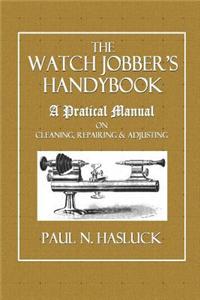 The Watch Jobber's Handybook: A Practical Manual on Cleaning, Repairing & Adjusting
