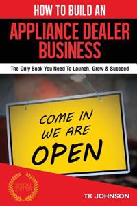 How to Build an Appliance Dealer Business: The Only Book You Need to Launch, Grow & Succeed