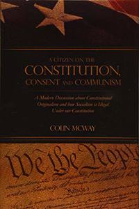 Citizen on The Constitution, Consent and Communism: A Modern Discussion about Constitutional Originalism and how Socialism is Illegal Under our Constitution