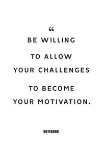 be willing to allow your challenges to become your motivation. Notebook