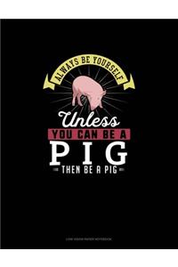Always Be Yourself Unless You Can Be A Pig Then Be A Pig