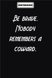 Be brave. Nobody remembers a coward.