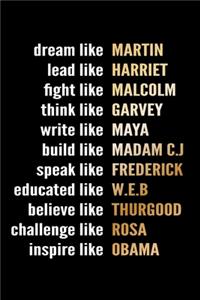Dream like Martin Lead like Harriet Fight like Malcolm Think like Garvey Write like Maya Build like Madam C.J Speak like Frederick Educated like W.E.B Believe like Thurgood Challenge like Rosa Inspire like Obama