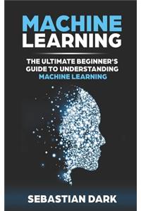 Machine Learning: The Ultimate Beginner's Guide to Understanding Machine Learning