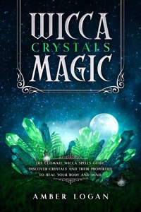 Wicca Crystal Magic: The Ultimate Wicca Spells Guide. Discover Crystals and Their Properties to Heal Your Body and Mind.