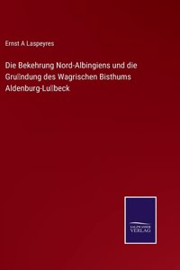 Bekehrung Nord-Albingiens und die Gründung des Wagrischen Bisthums Aldenburg-Lübeck