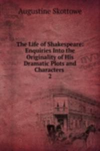 Life of Shakespeare: Enquiries Into the Originality of His Dramatic Plots and Characters .