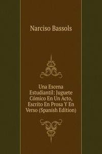 Una Escena Estudiantil: Juguete Comico En Un Acto, Escrito En Prosa Y En Verso (Spanish Edition)