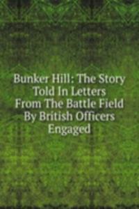 Bunker Hill: The Story Told In Letters From The Battle Field By British Officers Engaged