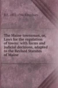 Maine townsman, or, Laws for the regulation of towns: with forms and judicial decisions, adapted to the Revised Statutes of Maine