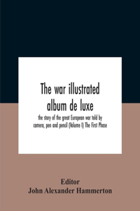 War Illustrated Album De Luxe; The Story Of The Great European War Told By Camera, Pen And Pencil (Volume I) The First Phase