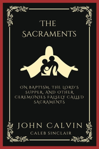 The Sacraments: On Baptism, the Lord's Supper, and Other Ceremonies Falsely Called Sacraments (Grapevine Press)
