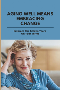 Aging Well Means Embracing Change: Embrace The Golden Years On Your Terms: Accepting Death