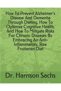 How To Prevent Alzheimer's Disease And Dementia Through Dieting, How To Optimize Cognitive Health, And How To Mitigate Risks For Chronic Diseases By Embracing An Anti-Inflammatory, Raw Fruitarian Diet