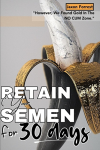 Retain Your Semen For 30 Days (We Found Gold In The NO CUM Zone): A 30-Day Challenge Guide On Semen Retention & It's Benefits; Power For Overcoming Temptation; How To Stop Masturbating & Start Living