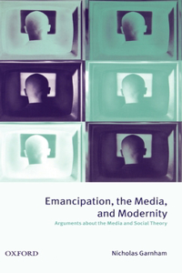 Emancipation, the Media, and Modernity ' Arguments about the Media and Social Theory '