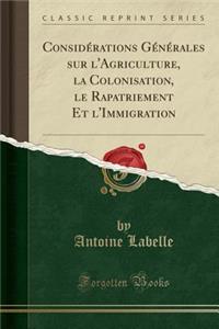 Considï¿½rations Gï¿½nï¿½rales Sur l'Agriculture, La Colonisation, Le Rapatriement Et l'Immigration (Classic Reprint)